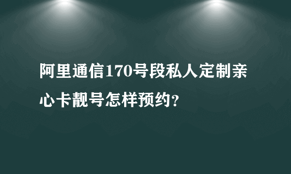 阿里通信170号段私人定制亲心卡靓号怎样预约？