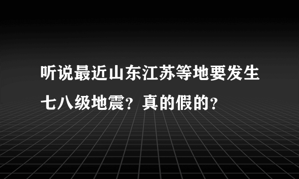 听说最近山东江苏等地要发生七八级地震？真的假的？