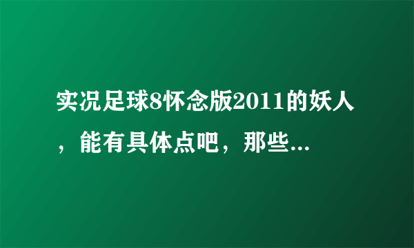 实况足球8怀念版2011的妖人，能有具体点吧，那些妖人的俱乐部和国家等