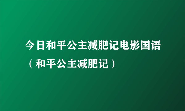 今日和平公主减肥记电影国语（和平公主减肥记）