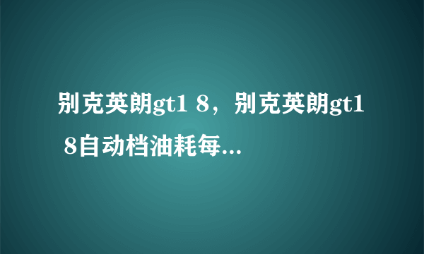 别克英朗gt1 8，别克英朗gt1 8自动档油耗每公里多少