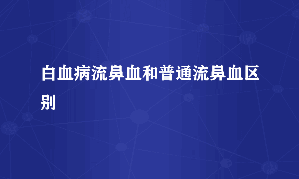 白血病流鼻血和普通流鼻血区别