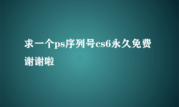 求一个ps序列号cs6永久免费 谢谢啦