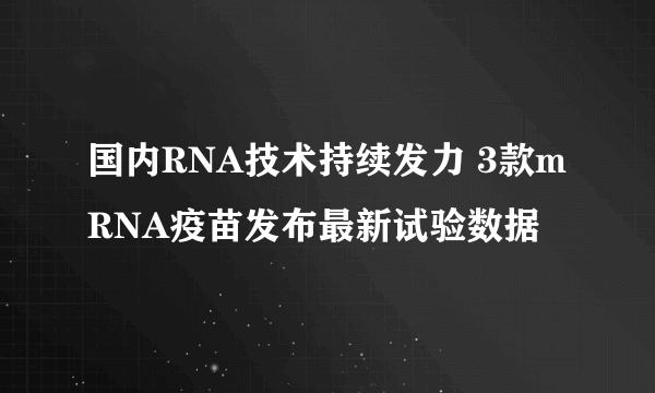 国内RNA技术持续发力 3款mRNA疫苗发布最新试验数据