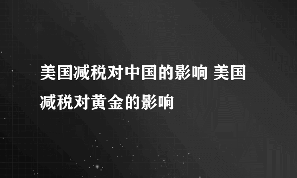 美国减税对中国的影响 美国减税对黄金的影响