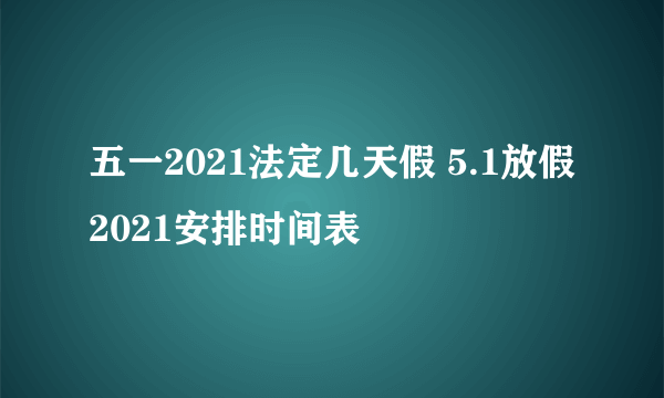 五一2021法定几天假 5.1放假2021安排时间表