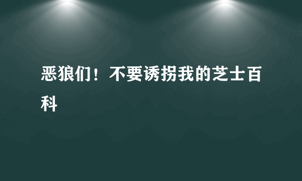 恶狼们！不要诱拐我的芝士百科