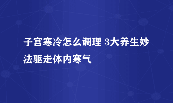 子宫寒冷怎么调理 3大养生妙法驱走体内寒气