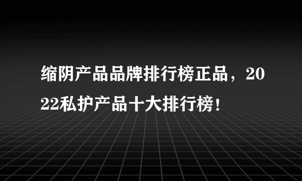 缩阴产品品牌排行榜正品，2022私护产品十大排行榜！