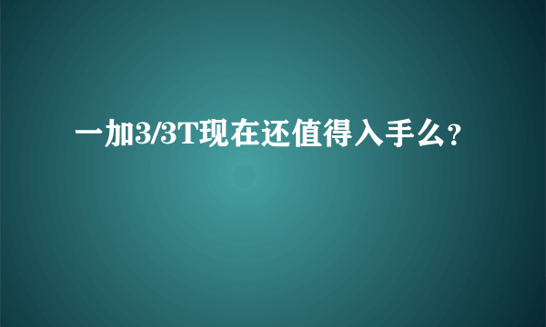 一加3/3T现在还值得入手么？