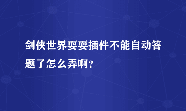 剑侠世界耍耍插件不能自动答题了怎么弄啊？