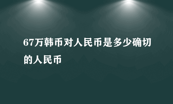 67万韩币对人民币是多少确切的人民币