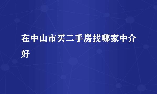 在中山市买二手房找哪家中介好