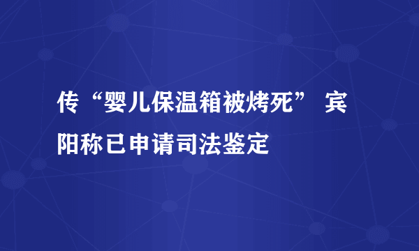 传“婴儿保温箱被烤死” 宾阳称已申请司法鉴定