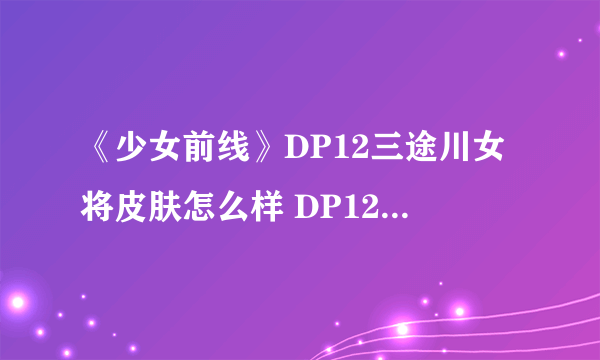 《少女前线》DP12三途川女将皮肤怎么样 DP12三途川女将皮肤一览