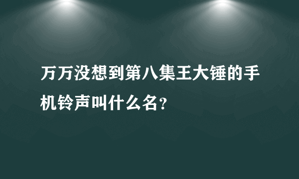 万万没想到第八集王大锤的手机铃声叫什么名？