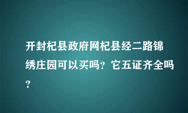 开封杞县政府网杞县经二路锦绣庄园可以买吗？它五证齐全吗？