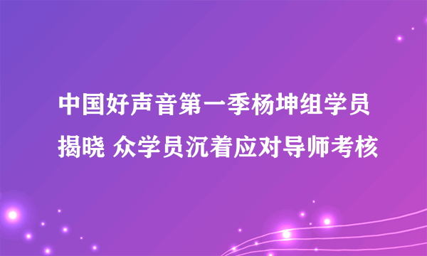 中国好声音第一季杨坤组学员揭晓 众学员沉着应对导师考核