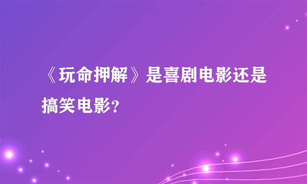 《玩命押解》是喜剧电影还是搞笑电影？