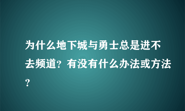 为什么地下城与勇士总是进不去频道？有没有什么办法或方法？