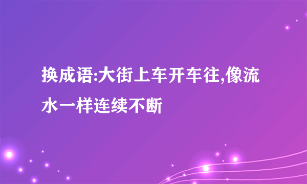 换成语:大街上车开车往,像流水一样连续不断