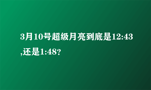 3月10号超级月亮到底是12:43,还是1:48？