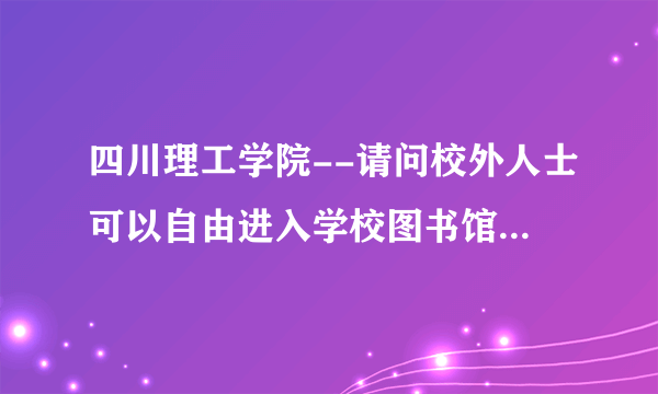 四川理工学院--请问校外人士可以自由进入学校图书馆阅读吗？