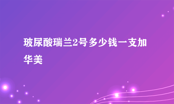 玻尿酸瑞兰2号多少钱一支加华美