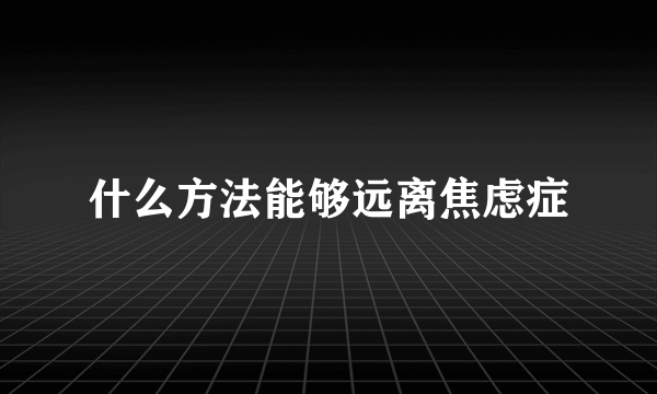 什么方法能够远离焦虑症