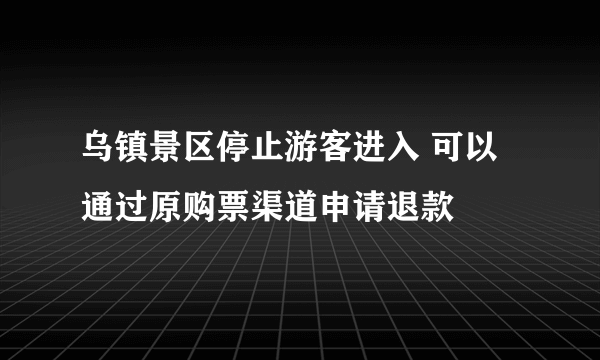 乌镇景区停止游客进入 可以通过原购票渠道申请退款