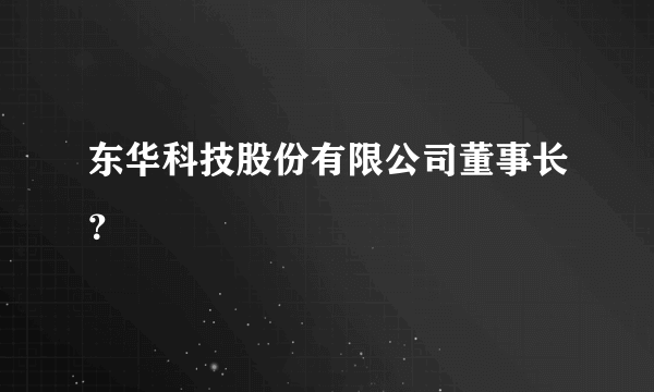 东华科技股份有限公司董事长？