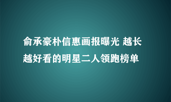 俞承豪朴信惠画报曝光 越长越好看的明星二人领跑榜单