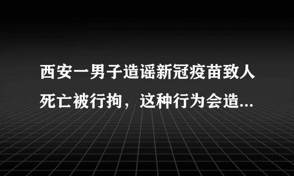 西安一男子造谣新冠疫苗致人死亡被行拘，这种行为会造成怎样的社会影响？