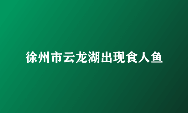 徐州市云龙湖出现食人鱼