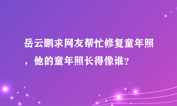 岳云鹏求网友帮忙修复童年照，他的童年照长得像谁？