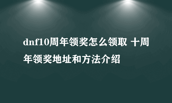 dnf10周年领奖怎么领取 十周年领奖地址和方法介绍