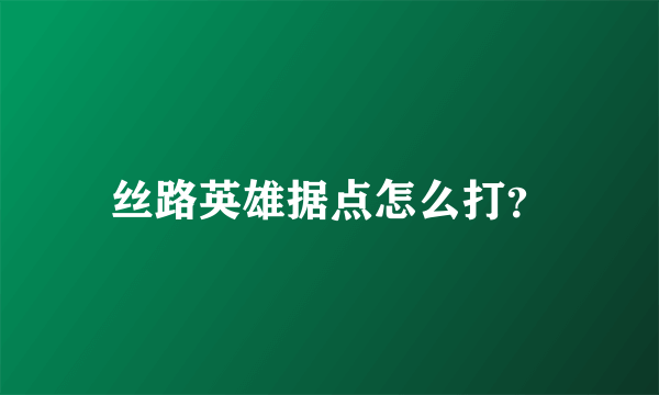 丝路英雄据点怎么打？