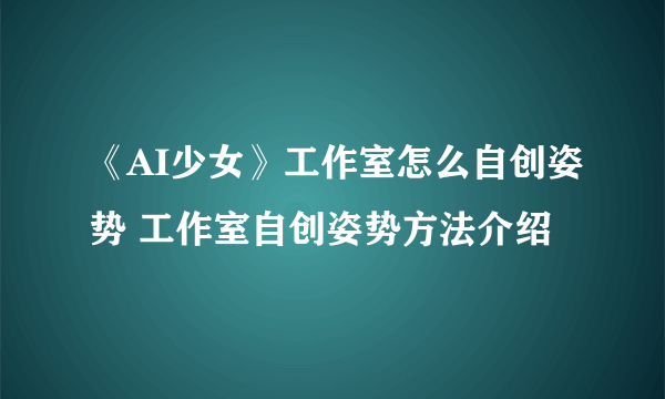 《AI少女》工作室怎么自创姿势 工作室自创姿势方法介绍