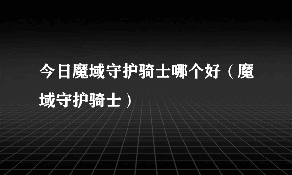 今日魔域守护骑士哪个好（魔域守护骑士）