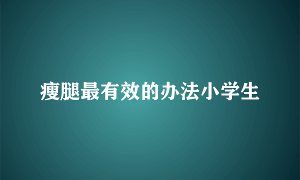 瘦腿最有效的办法小学生