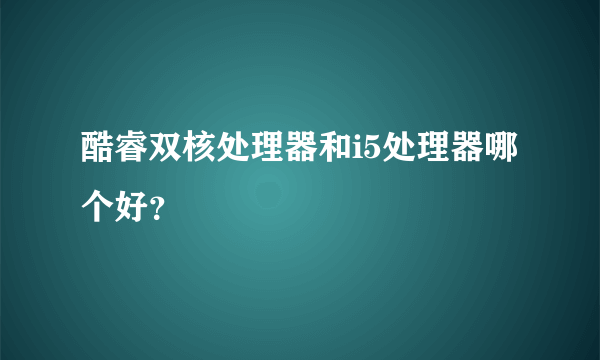 酷睿双核处理器和i5处理器哪个好？