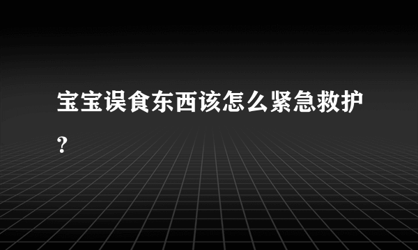 宝宝误食东西该怎么紧急救护？