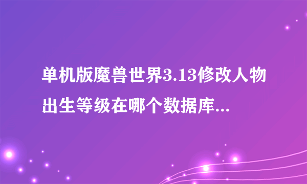 单机版魔兽世界3.13修改人物出生等级在哪个数据库里，急！！