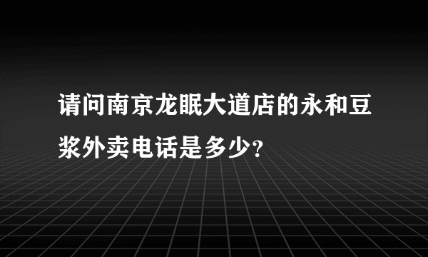 请问南京龙眠大道店的永和豆浆外卖电话是多少？