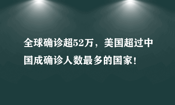 全球确诊超52万，美国超过中国成确诊人数最多的国家！