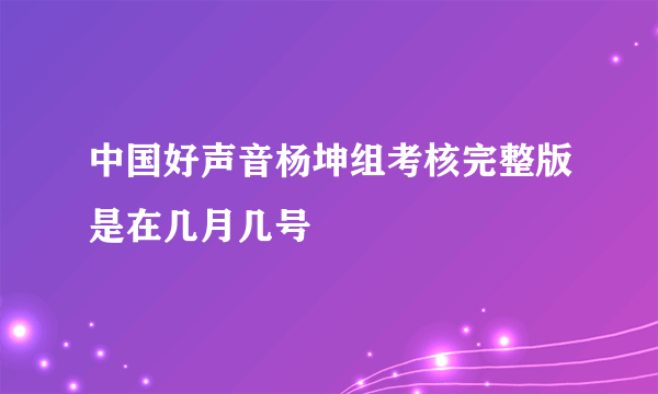 中国好声音杨坤组考核完整版是在几月几号