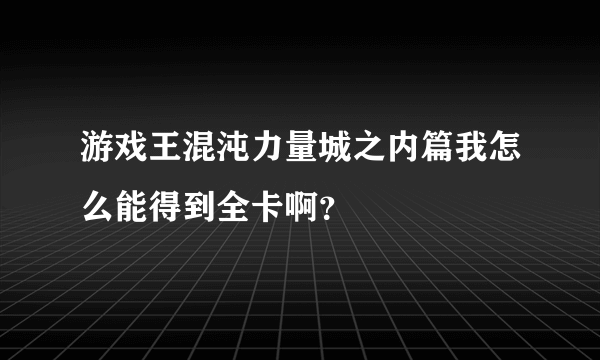 游戏王混沌力量城之内篇我怎么能得到全卡啊？