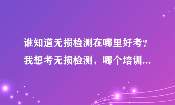 谁知道无损检测在哪里好考？我想考无损检测，哪个培训中心的通过率比较高呀？具体说说好吗？