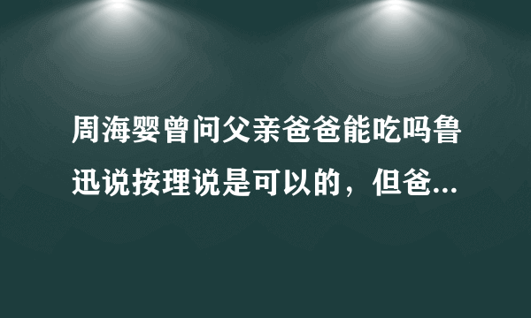 周海婴曾问父亲爸爸能吃吗鲁迅说按理说是可以的，但爸爸只有一个吃了就没有了回答的好不好为什么