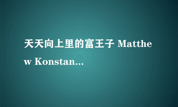 天天向上里的富王子 Matthew Konstantinov的详细资料